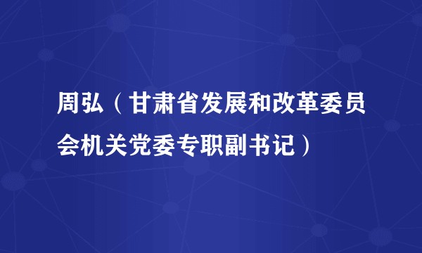 周弘（甘肃省发展和改革委员会机关党委专职副书记）