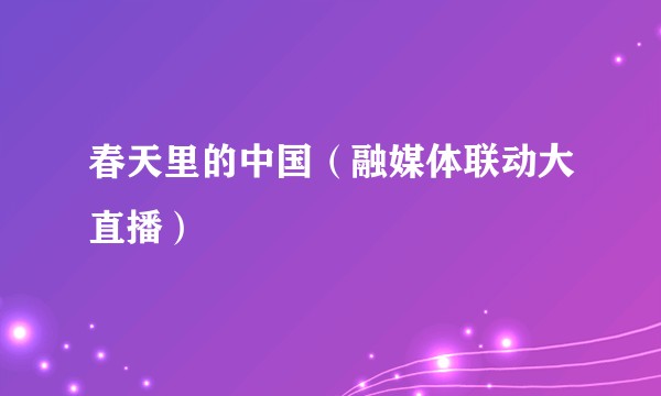 春天里的中国（融媒体联动大直播）