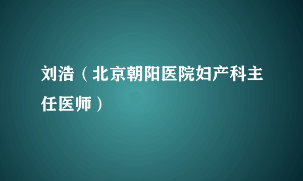 刘浩（北京朝阳医院妇产科主任医师）