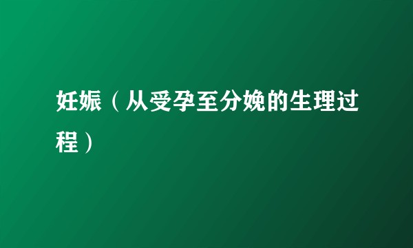 妊娠（从受孕至分娩的生理过程）