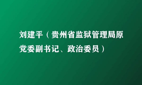 刘建平（贵州省监狱管理局原党委副书记、政治委员）