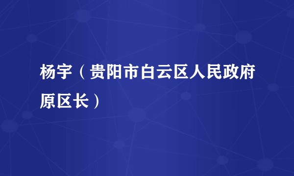 杨宇（贵阳市白云区人民政府原区长）