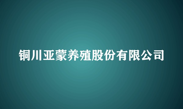 铜川亚蒙养殖股份有限公司