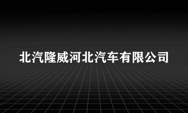 北汽隆威河北汽车有限公司