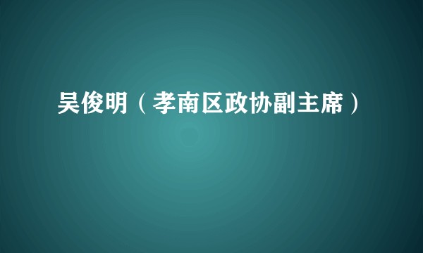 吴俊明（孝南区政协副主席）
