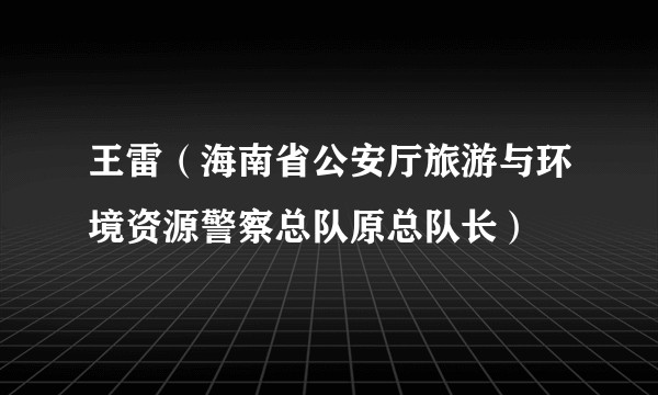王雷(海南省公安厅旅游与环境资源警察总队原总队长)