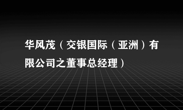 华风茂（交银国际（亚洲）有限公司之董事总经理）