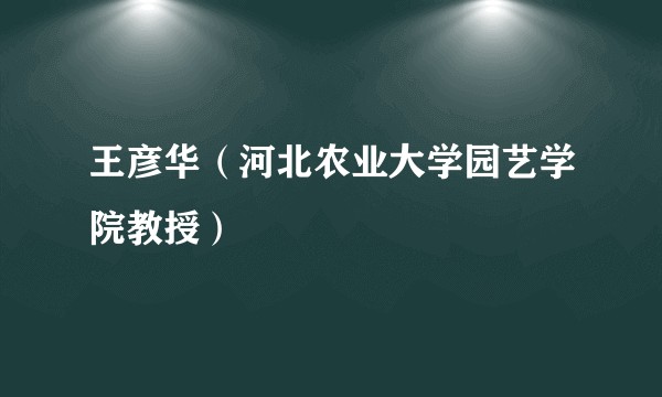 王彦华（河北农业大学园艺学院教授）