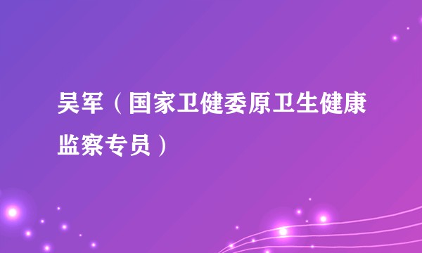 吴军（国家卫健委原卫生健康监察专员）