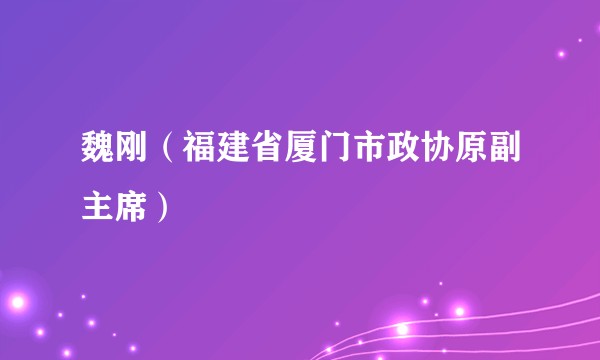 魏刚（福建省厦门市政协原副主席）
