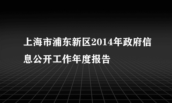 上海市浦东新区2014年政府信息公开工作年度报告