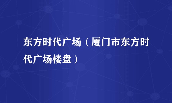 东方时代广场（厦门市东方时代广场楼盘）