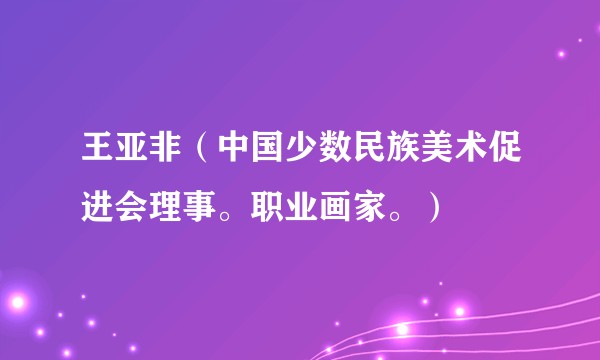 王亚非（中国少数民族美术促进会理事。职业画家。）