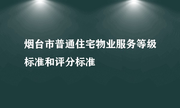 烟台市普通住宅物业服务等级标准和评分标准