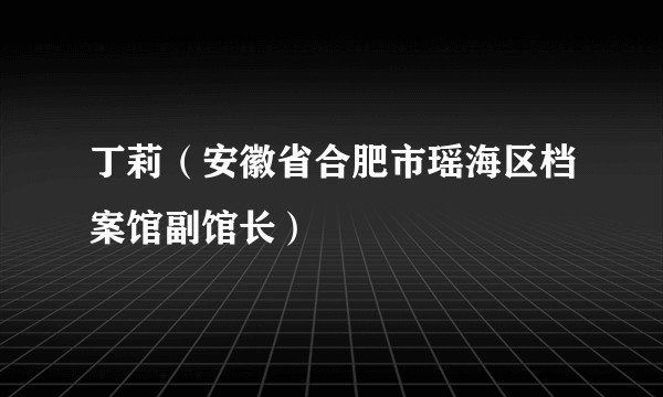 丁莉（安徽省合肥市瑶海区档案馆副馆长）