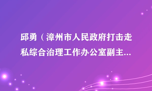 邱勇（漳州市人民政府打击走私综合治理工作办公室副主任（副处长级））
