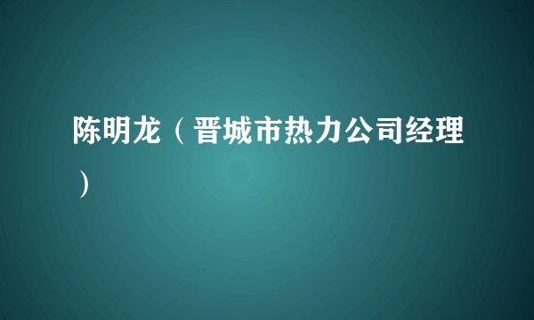 陈明龙（晋城市热力公司经理）