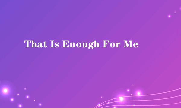 That Is Enough For Me