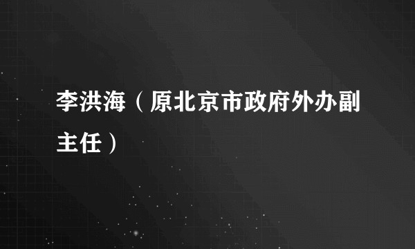李洪海（原北京市政府外办副主任）