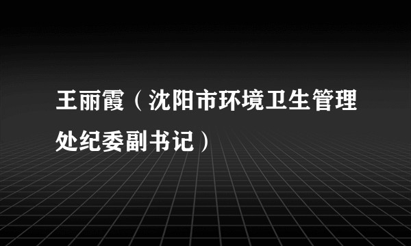 王丽霞（沈阳市环境卫生管理处纪委副书记）