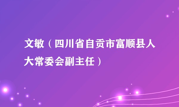 文敏（四川省自贡市富顺县人大常委会副主任）