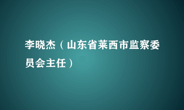 李晓杰（山东省莱西市监察委员会主任）