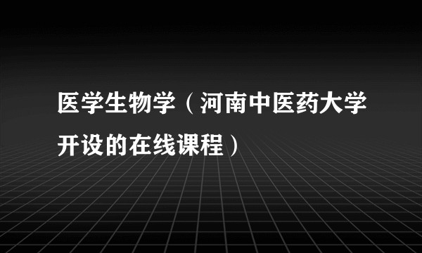 医学生物学（河南中医药大学开设的在线课程）