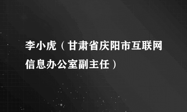 李小虎（甘肃省庆阳市互联网信息办公室副主任）