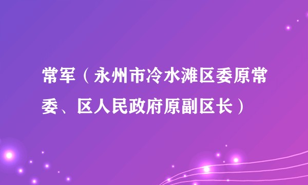 常军（永州市冷水滩区委原常委、区人民政府原副区长）