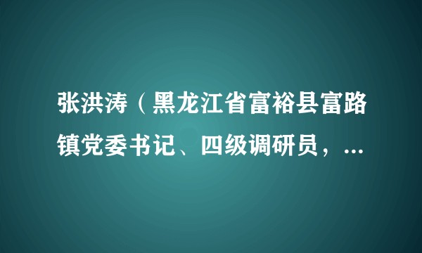 张洪涛（黑龙江省富裕县富路镇党委书记、四级调研员，黑龙江富裕经济开发区管委会副主任）