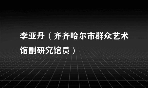 李亚丹（齐齐哈尔市群众艺术馆副研究馆员）