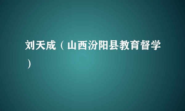 刘天成（山西汾阳县教育督学）