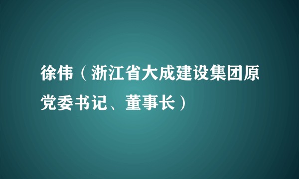 徐伟(浙江省大成建设集团原党委书记、董事长)