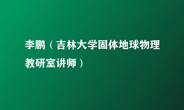 李鹏（吉林大学固体地球物理教研室讲师）