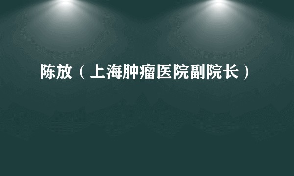 陈放（上海肿瘤医院副院长）