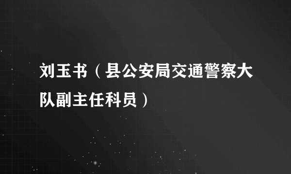 刘玉书（县公安局交通警察大队副主任科员）