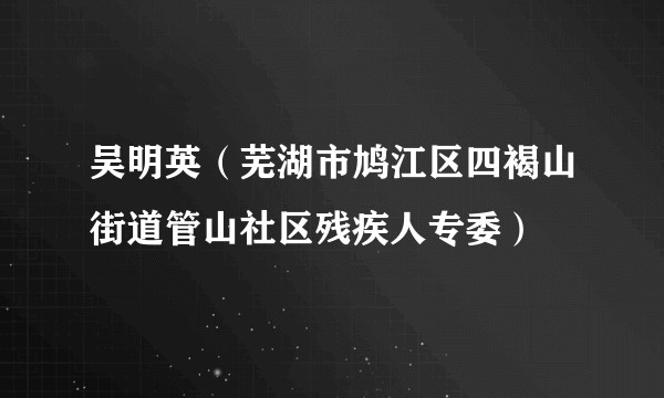 吴明英（芜湖市鸠江区四褐山街道管山社区残疾人专委）
