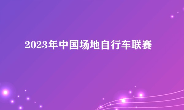 2023年中国场地自行车联赛
