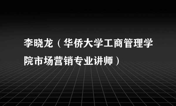 李晓龙（华侨大学工商管理学院市场营销专业讲师）