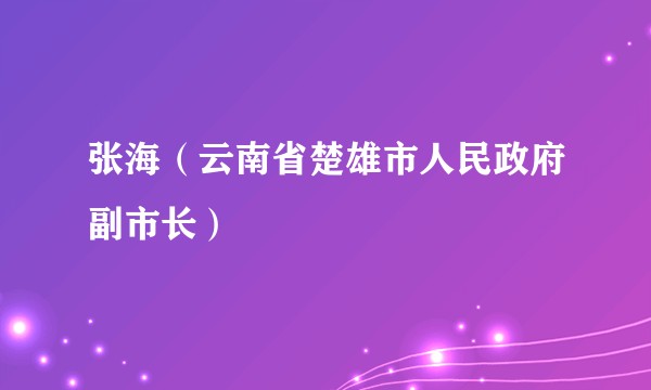 张海（云南省楚雄市人民政府副市长）