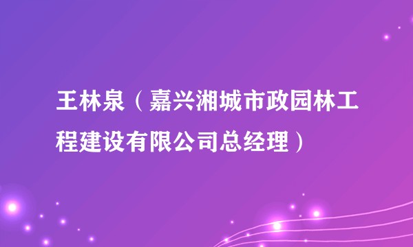 王林泉(嘉兴湘城市政园林工程建设有限公司总经理)
