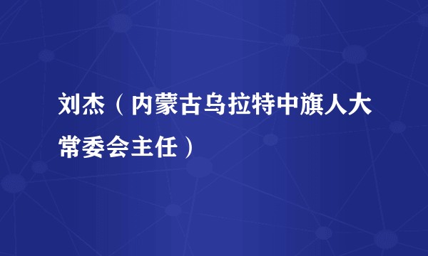 刘杰（内蒙古乌拉特中旗人大常委会主任）