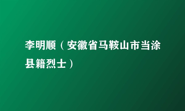 李明顺（安徽省马鞍山市当涂县籍烈士）