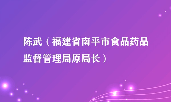 陈武（福建省南平市食品药品监督管理局原局长）