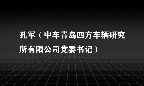 孔军（中车青岛四方车辆研究所有限公司党委书记）