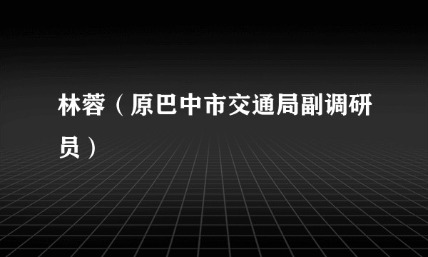 林蓉（原巴中市交通局副调研员）