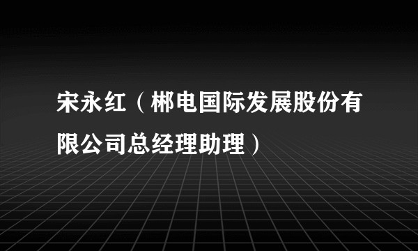 宋永红（郴电国际发展股份有限公司总经理助理）