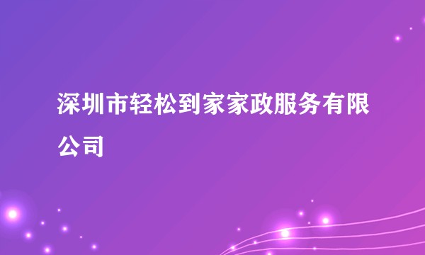 深圳市轻松到家家政服务有限公司