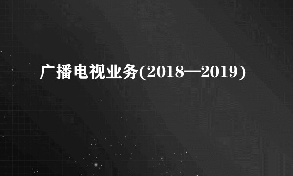 广播电视业务(2018—2019)