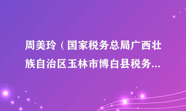周美玲(国家税务总局广西壮族自治区玉林市博白县税务局党委委员、副局长)